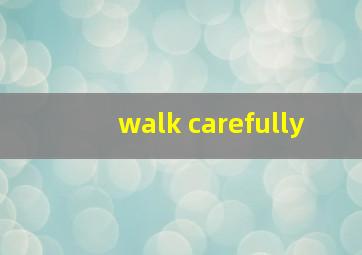 walk carefully